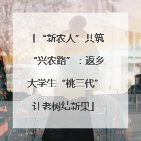 “新农人”共筑“兴农路”：返乡大学生“桃三代”让老树结新果