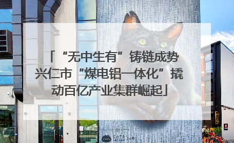 “无中生有”铸链成势 兴仁市“煤电铝一体化”撬动百亿产业集群崛起