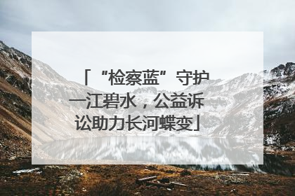 “检察蓝”守护一江碧水，公益诉讼助力长河蝶变