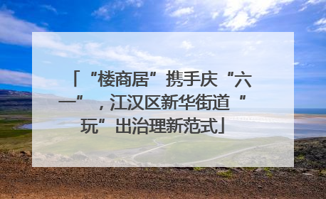 “楼商居”携手庆“六一”，江汉区新华街道“玩”出治理新范式