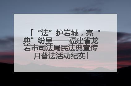 “法”护岩城，亮“典”纷呈——福建省龙岩市司法局民法典宣传月普法活动纪实