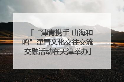 “津青携手 山海和鸣”津青文化交往交流交融活动在天津举办