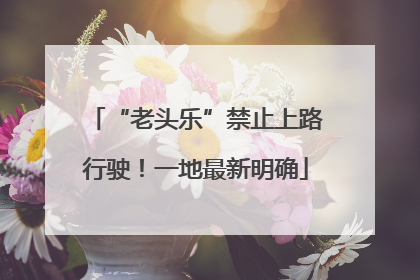 “老头乐”禁止上路行驶！一地最新明确