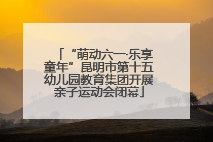 “萌动六一·乐享童年”昆明市第十五幼儿园教育集团开展亲子运动会闭幕