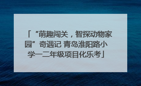 “萌趣闯关，智探动物家园”奇遇记 青岛淮阳路小学一二年级项目化乐考