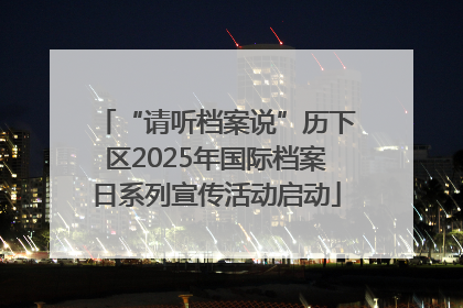 “请听档案说”历下区2025年国际档案日系列宣传活动启动