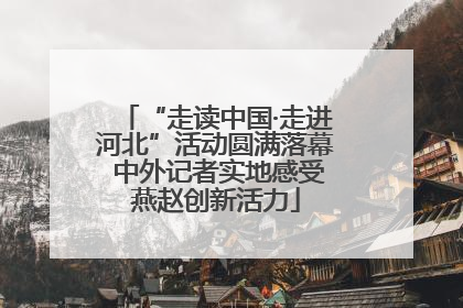 “走读中国·走进河北”活动圆满落幕 中外记者实地感受燕赵创新活力
