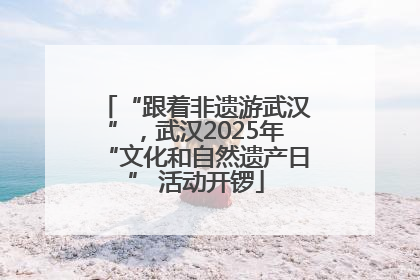 “跟着非遗游武汉”，武汉2025年“文化和自然遗产日” 活动开锣