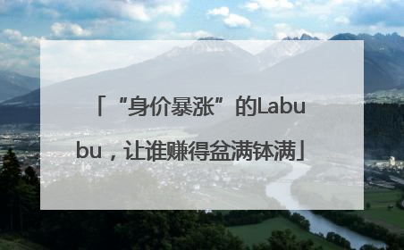 “身价暴涨”的Labubu，让谁赚得盆满钵满