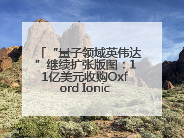 “量子领域英伟达”继续扩张版图：11亿美元收购Oxford Ionics以加速研发