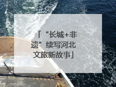 “长城+非遗”续写河北文旅新故事