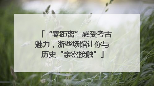 “零距离”感受考古魅力，浙些场馆让你与历史“亲密接触”