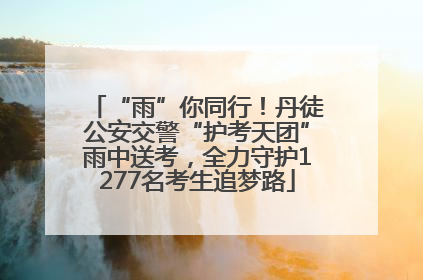 “雨”你同行！丹徒公安交警“护考天团”雨中送考，全力守护1277名考生追梦路