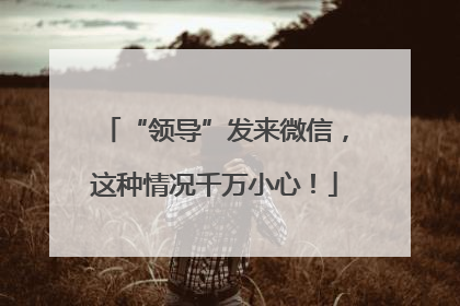 “领导”发来微信，这种情况千万小心！