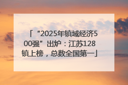 “2025年镇域经济500强”出炉：江苏128镇上榜，总数全国第一