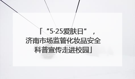 “5·25爱肤日”，济南市场监管化妆品安全科普宣传走进校园