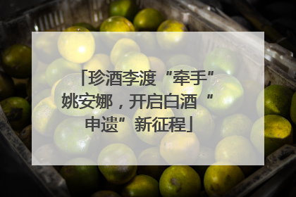 珍酒李渡“牵手”姚安娜，开启白酒“申遗”新征程