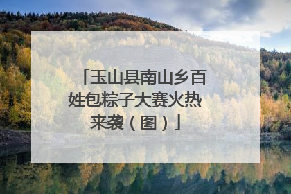 玉山县南山乡百姓包粽子大赛火热来袭（图）