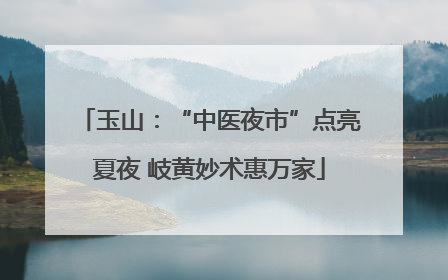 玉山：“中医夜市”点亮夏夜 岐黄妙术惠万家