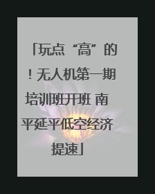 玩点“高”的！无人机第一期培训班开班 南平延平低空经济提速