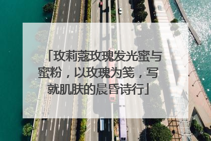 玫莉蔻玫瑰发光蜜与蜜粉，以玫瑰为笺，写就肌肤的晨昏诗行