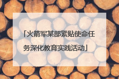 火箭军某部紧贴使命任务深化教育实践活动