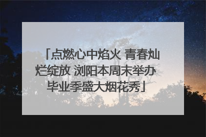 点燃心中焰火 青春灿烂绽放 浏阳本周末举办毕业季盛大烟花秀