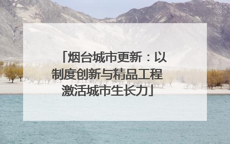 烟台城市更新：以制度创新与精品工程激活城市生长力