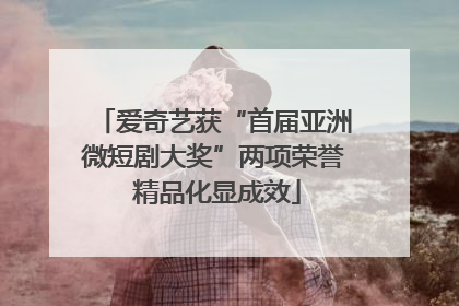 爱奇艺获“首届亚洲微短剧大奖”两项荣誉 精品化显成效