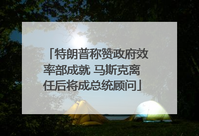特朗普称赞政府效率部成就 马斯克离任后将成总统顾问