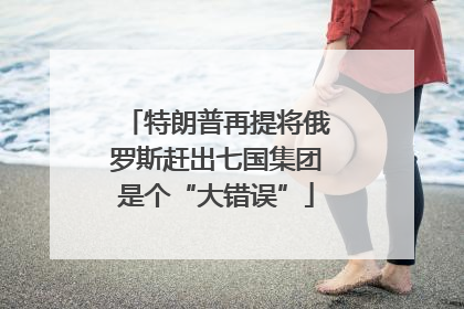特朗普再提将俄罗斯赶出七国集团是个“大错误”