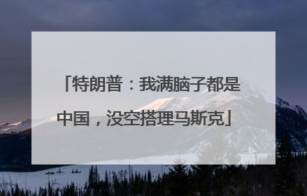 特朗普：我满脑子都是中国，没空搭理马斯克