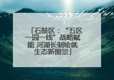 石鼓区：“五区一园一线”战略赋能 河湖长制绘就生态新图景