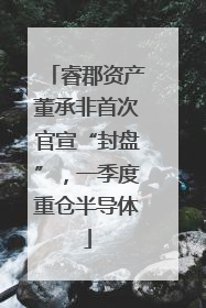 睿郡资产董承非首次官宣“封盘”，一季度重仓半导体
