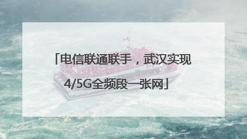 电信联通联手，武汉实现4/5G全频段一张网