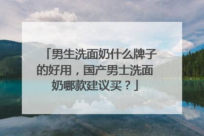 男生洗面奶什么牌子的好用，国产男士洗面奶哪款建议买？