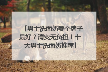 男士洗面奶哪个牌子最好？清爽无负担！十大男士洗面奶推荐