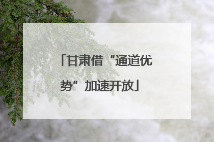 甘肃借“通道优势”加速开放