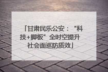 甘肃民乐公安：“科技+脚板”全时空提升社会面巡防质效