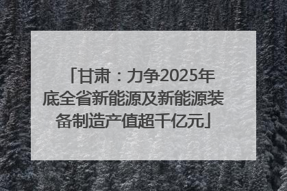 甘肃：力争2025年底全省新能源及新能源装备制造产值超千亿元