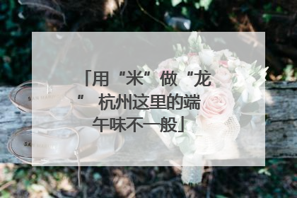 用“米”做“龙” 杭州这里的端午味不一般