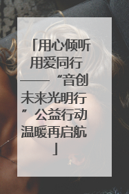 用心倾听 用爱同行——“音创未来光明行”公益行动温暖再启航