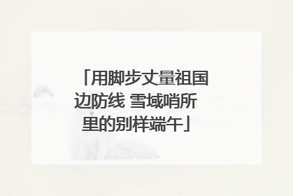 用脚步丈量祖国边防线 雪域哨所里的别样端午