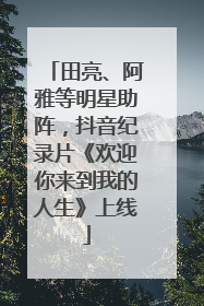 田亮、阿雅等明星助阵，抖音纪录片《欢迎你来到我的人生》上线