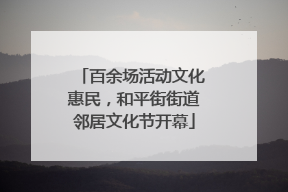 百余场活动文化惠民，和平街街道邻居文化节开幕