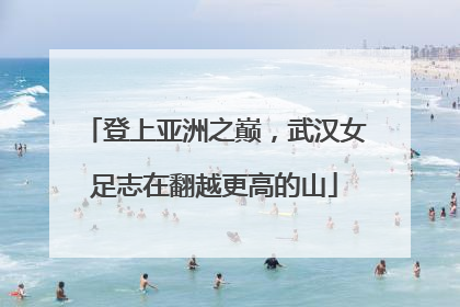 登上亚洲之巅，武汉女足志在翻越更高的山