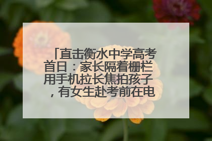 直击衡水中学高考首日：家长隔着栅栏用手机拉长焦拍孩子，有女生赴考前在电话亭与家人通话