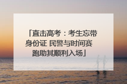 直击高考：考生忘带身份证 民警与时间赛跑助其顺利入场