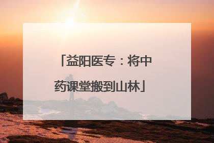 益阳医专：将中药课堂搬到山林