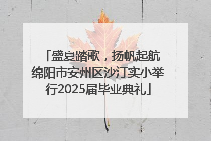 盛夏踏歌，扬帆起航 绵阳市安州区沙汀实小举行2025届毕业典礼